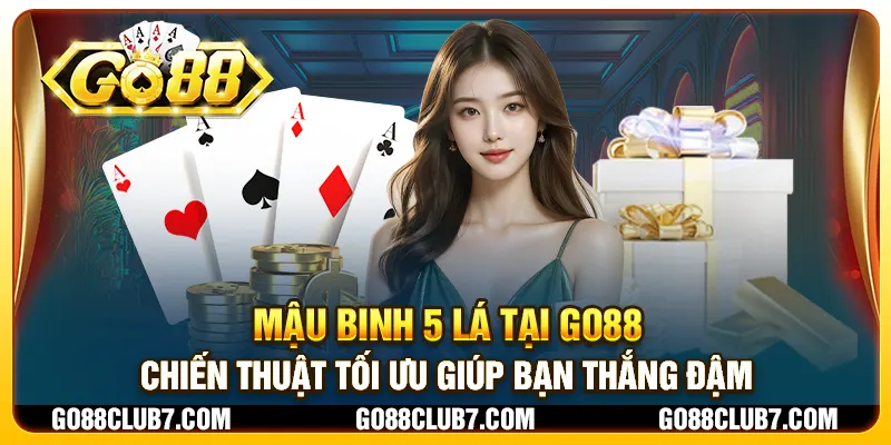 Mậu binh 5 lá tại Go88 - Chiến thuật tối ưu giúp bạn thắng đậm