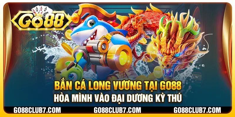 Bắn cá Long Vương tại Go88 - Hòa mình vào đại dương kỳ thú