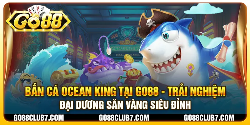 Bắn cá Ocean King tại Go88 - Trải nghiệm đại dương săn vàng siêu đỉnh